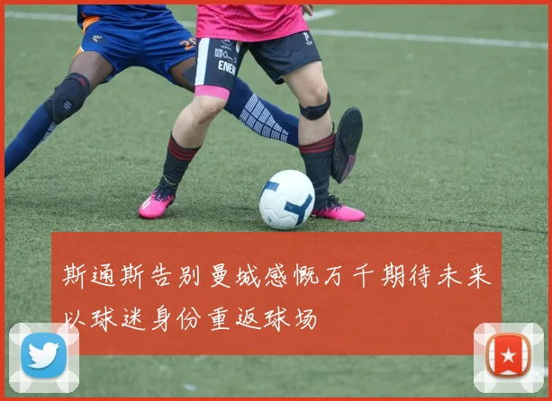 斯通斯告别曼城感慨万千期待未来以球迷身份重返球场