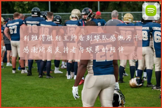 利雅得胜利主帅告别球队感慨万千感谢所有支持者与球员的陪伴