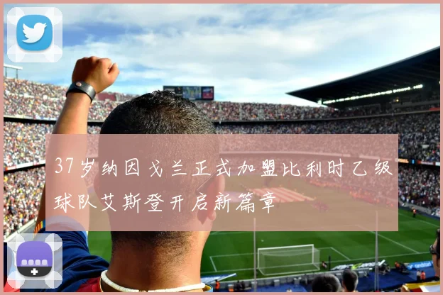37岁纳因戈兰正式加盟比利时乙级球队艾斯登开启新篇章