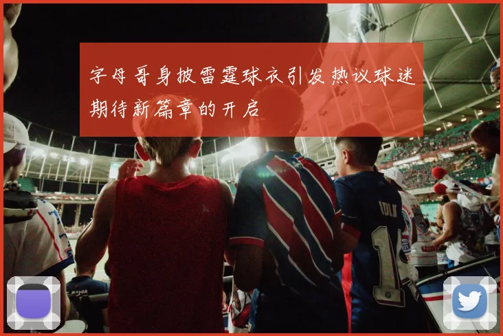 字母哥身披雷霆球衣引发热议球迷期待新篇章的开启