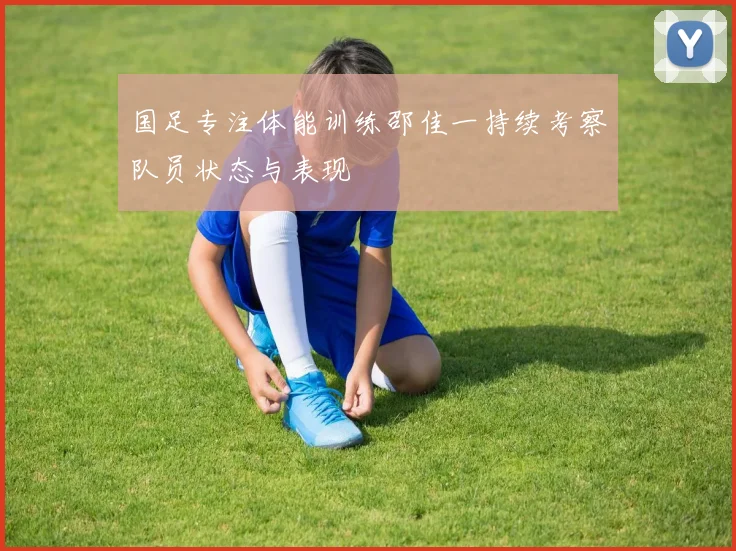 国足专注体能训练邵佳一持续考察队员状态与表现
