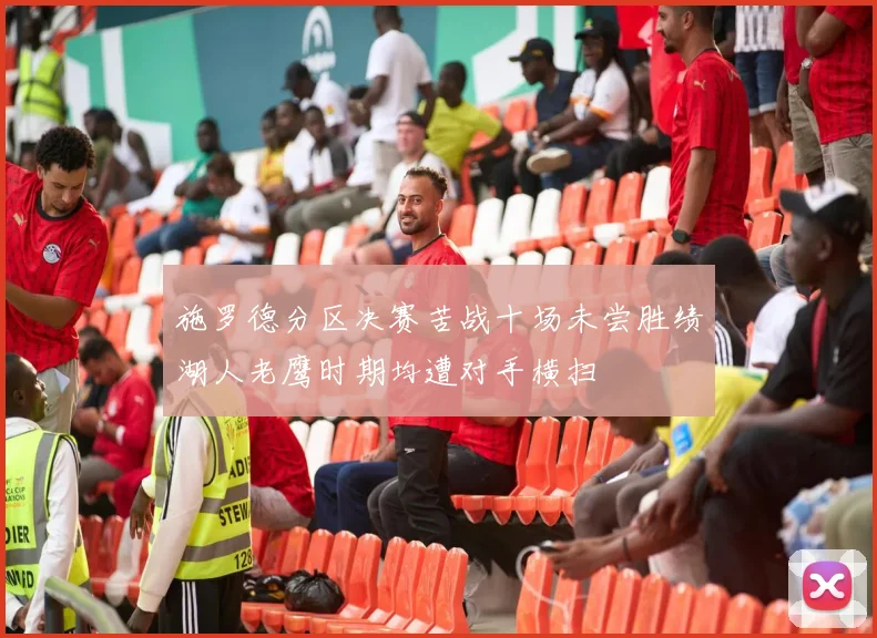 施罗德分区决赛苦战十场未尝胜绩湖人老鹰时期均遭对手横扫